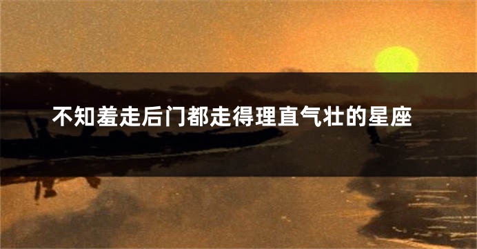 不知羞走后门都走得理直气壮的星座