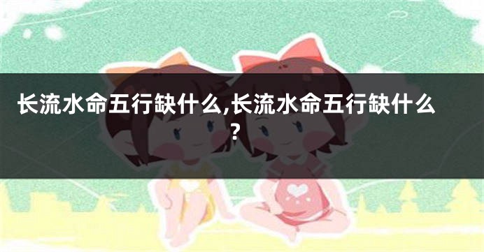 长流水命五行缺什么,长流水命五行缺什么?