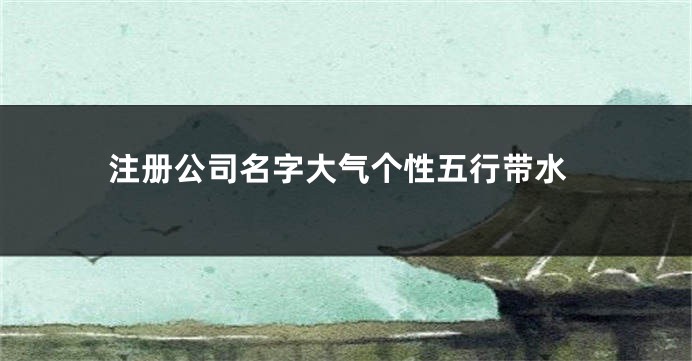 注册公司名字大气个性五行带水
