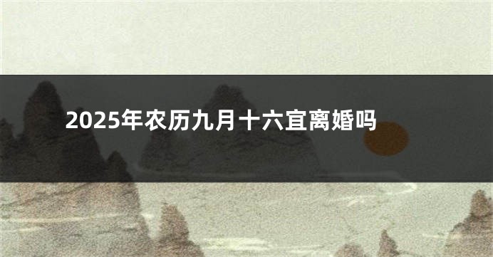 2025年农历九月十六宜离婚吗