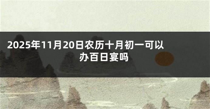 2025年11月20日农历十月初一可以办百日宴吗