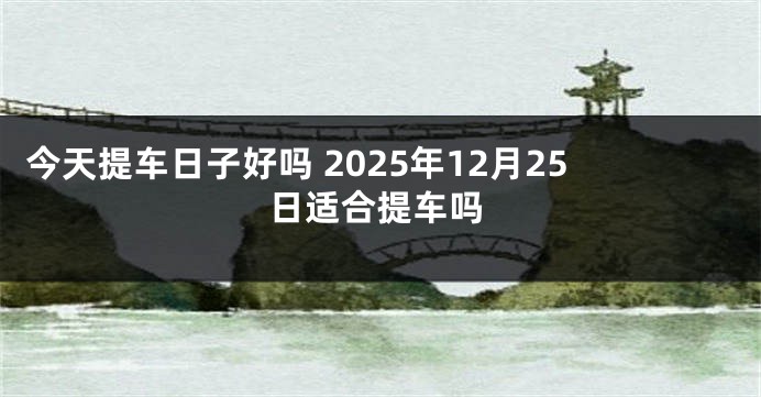 今天提车日子好吗 2025年12月25日适合提车吗