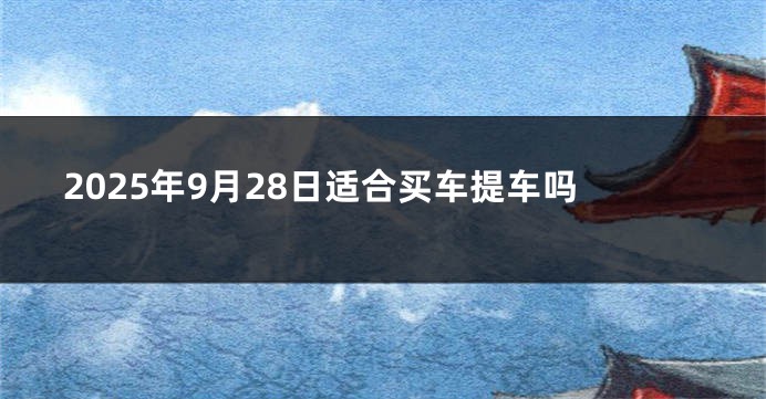 2025年9月28日适合买车提车吗