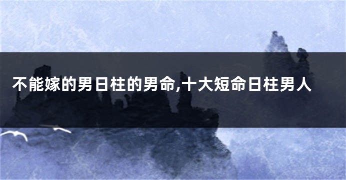 不能嫁的男日柱的男命,十大短命日柱男人