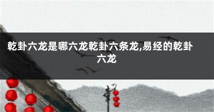 乾卦六龙是哪六龙乾卦六条龙,易经的乾卦六龙