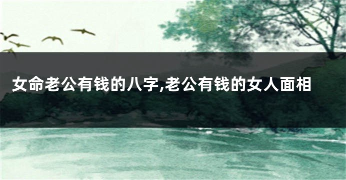 女命老公有钱的八字,老公有钱的女人面相