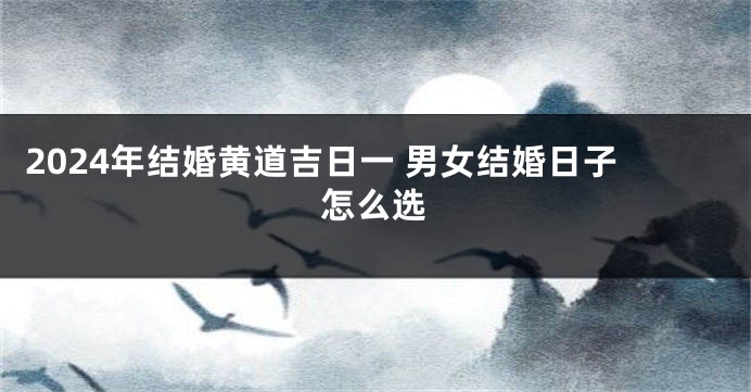 2024年结婚黄道吉日一 男女结婚日子怎么选