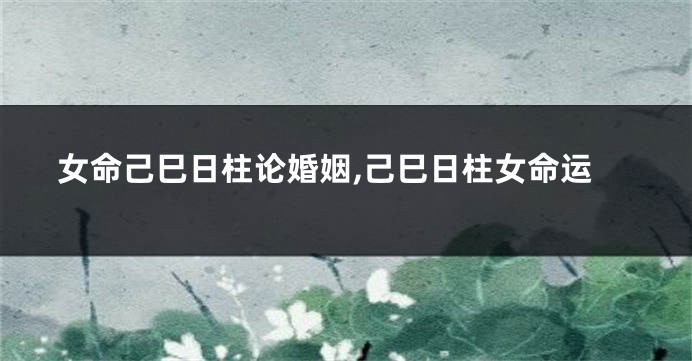 女命己巳日柱论婚姻,己巳日柱女命运