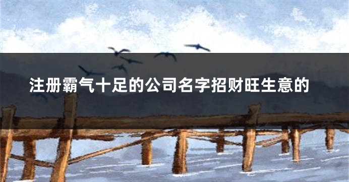 注册霸气十足的公司名字招财旺生意的