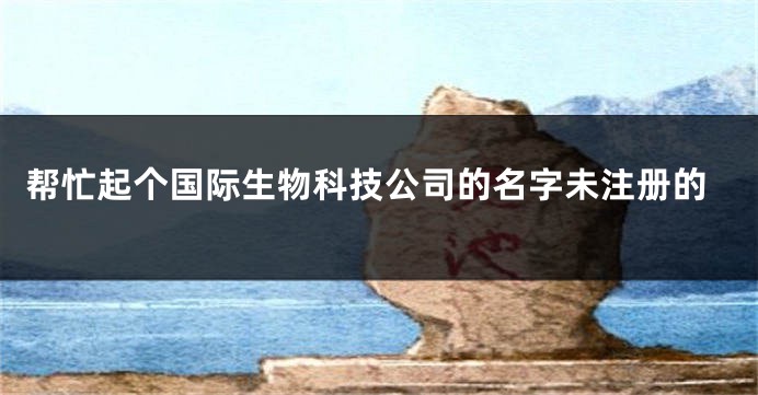 帮忙起个国际生物科技公司的名字未注册的