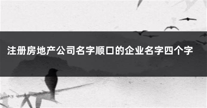 注册房地产公司名字顺口的企业名字四个字