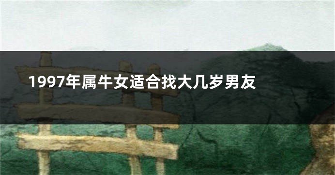 1997年属牛女适合找大几岁男友 