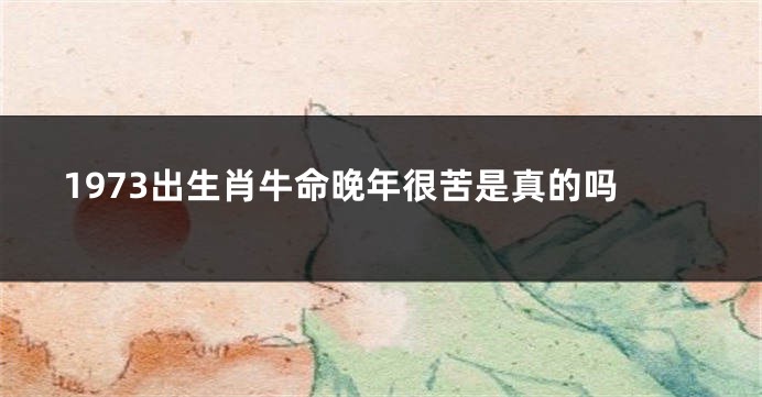 1973出生肖牛命晚年很苦是真的吗