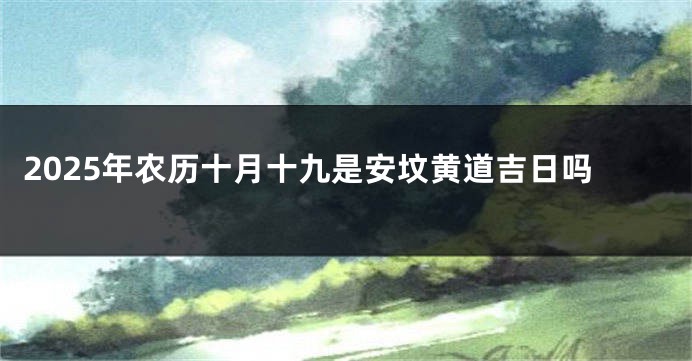 2025年农历十月十九是安坟黄道吉日吗