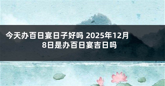 今天办百日宴日子好吗 2025年12月8日是办百日宴吉日吗