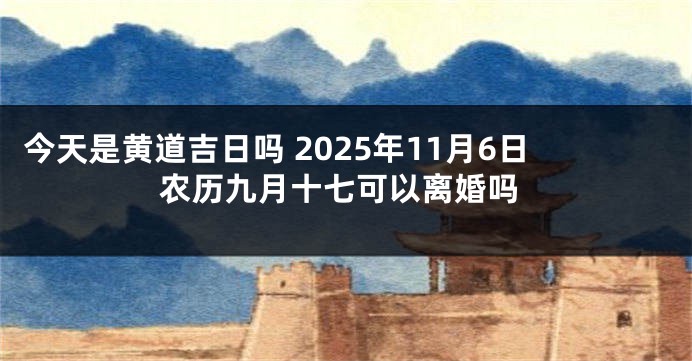今天是黄道吉日吗 2025年11月6日农历九月十七可以离婚吗