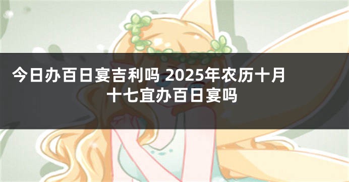 今日办百日宴吉利吗 2025年农历十月十七宜办百日宴吗