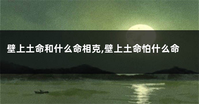 壁上土命和什么命相克,壁上土命怕什么命
