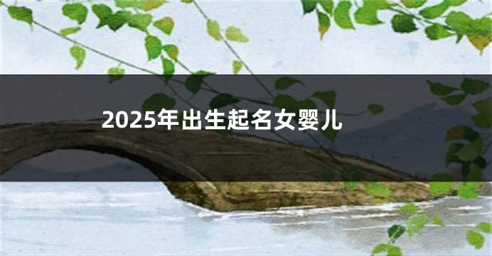 2025年出生起名女婴儿