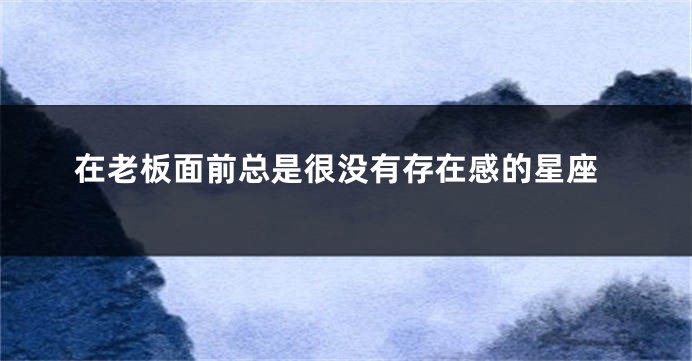 在老板面前总是很没有存在感的星座