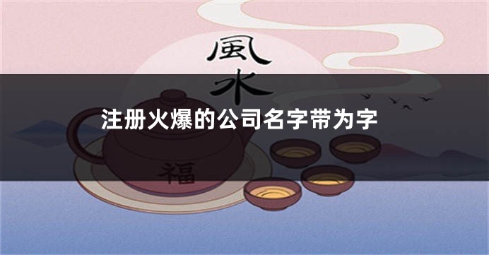 注册火爆的公司名字带为字