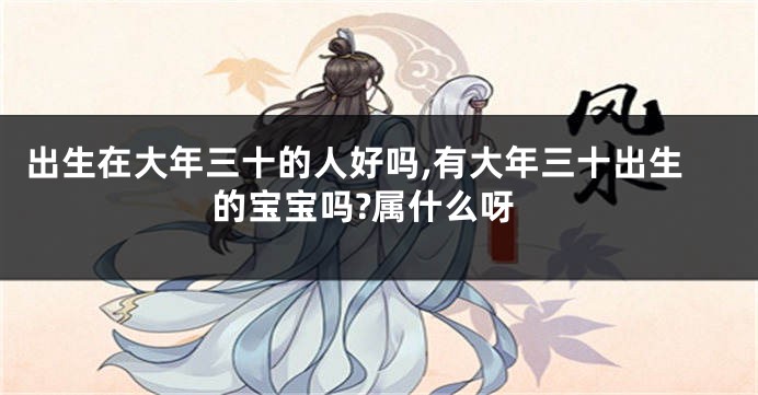 出生在大年三十的人好吗,有大年三十出生的宝宝吗?属什么呀