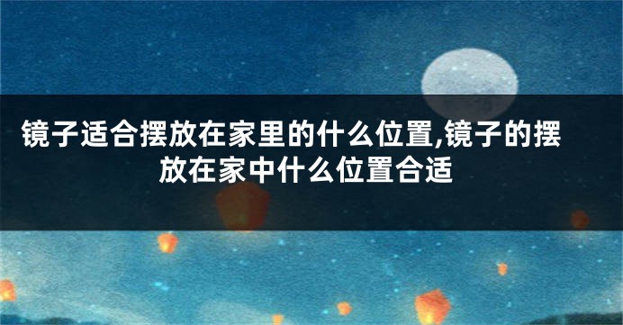 镜子适合摆放在家里的什么位置,镜子的摆放在家中什么位置合适