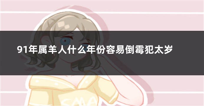 91年属羊人什么年份容易倒霉犯太岁