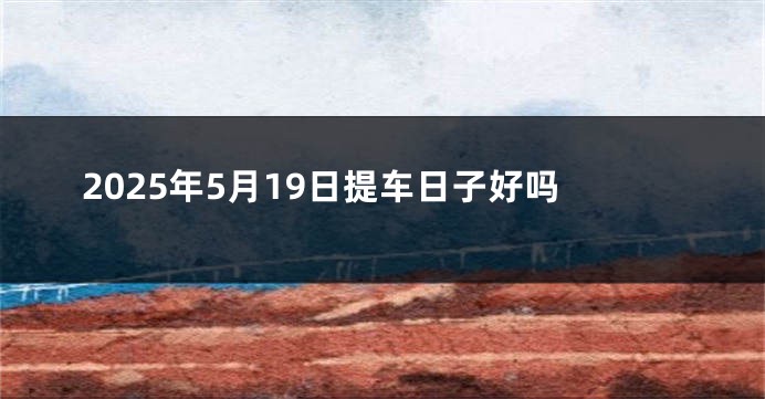 2025年5月19日提车日子好吗