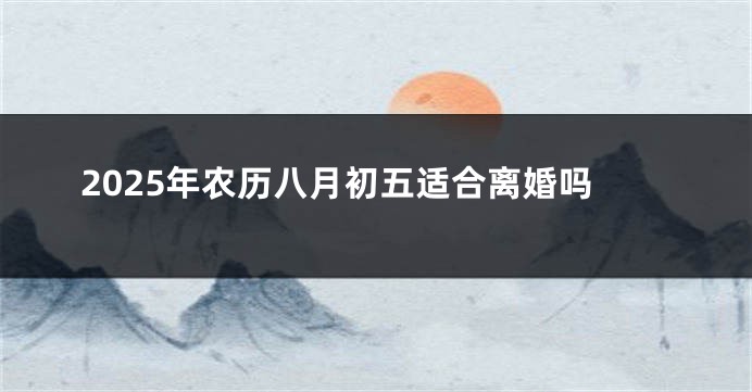 2025年农历八月初五适合离婚吗