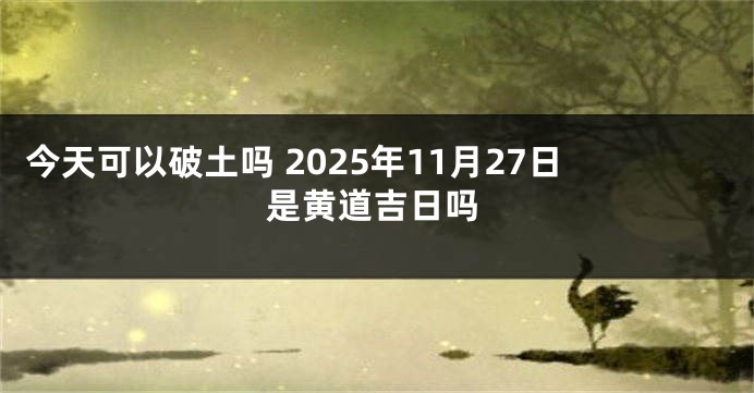今天可以破土吗 2025年11月27日是黄道吉日吗