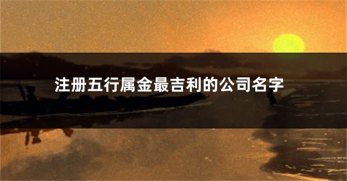 注册五行属金最吉利的公司名字