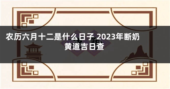 农历六月十二是什么日子 2023年断奶黄道吉日查