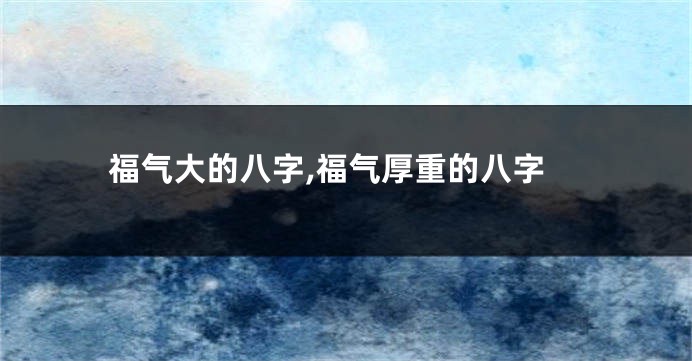 福气大的八字,福气厚重的八字