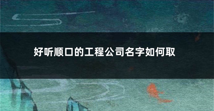 好听顺口的工程公司名字如何取