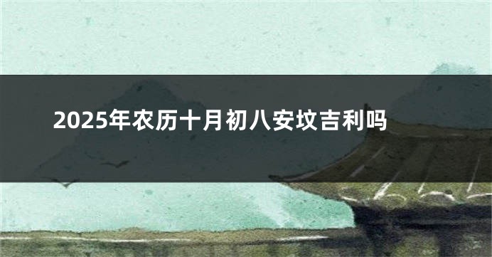 2025年农历十月初八安坟吉利吗
