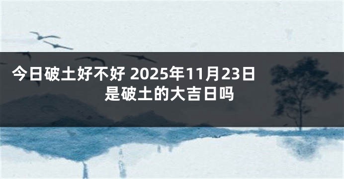 今日破土好不好 2025年11月23日是破土的大吉日吗