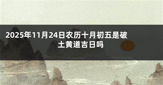 2025年11月24日农历十月初五是破土黄道吉日吗