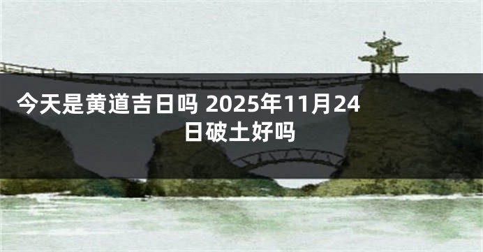 今天是黄道吉日吗 2025年11月24日破土好吗