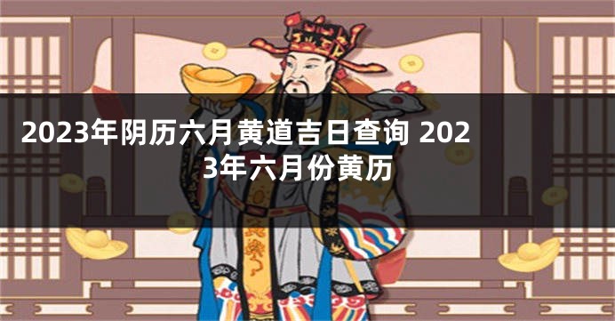 2023年阴历六月黄道吉日查询 2023年六月份黄历
