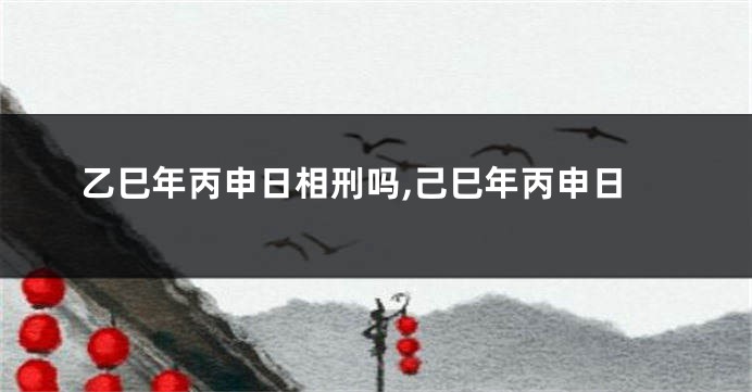 乙巳年丙申日相刑吗,己巳年丙申日