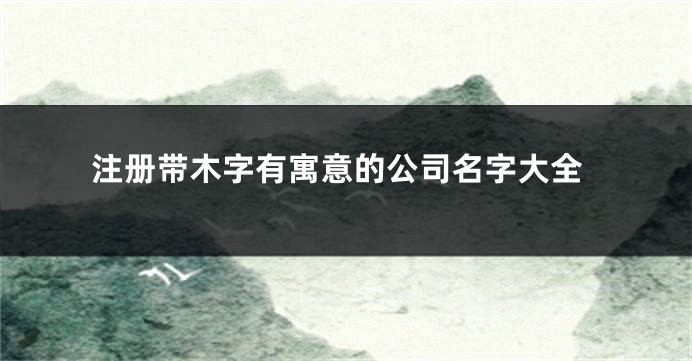 注册带木字有寓意的公司名字大全