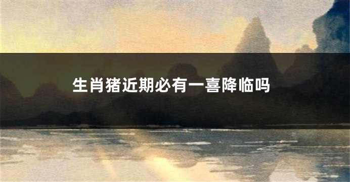 生肖猪近期必有一喜降临吗