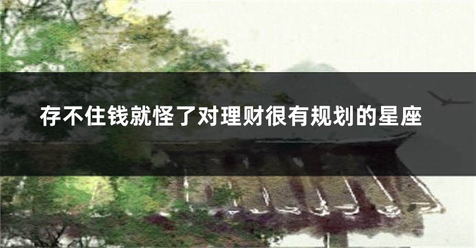 存不住钱就怪了对理财很有规划的星座