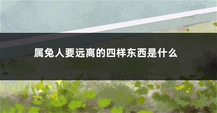 属兔人要远离的四样东西是什么