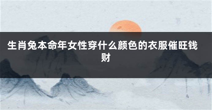 生肖兔本命年女性穿什么颜色的衣服催旺钱财