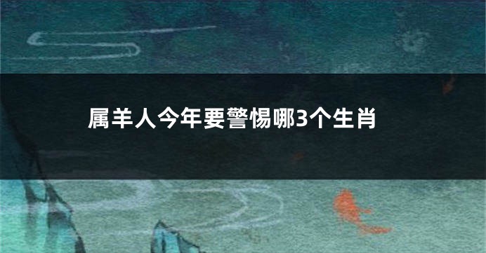 属羊人今年要警惕哪3个生肖