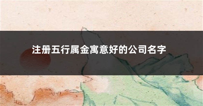 注册五行属金寓意好的公司名字