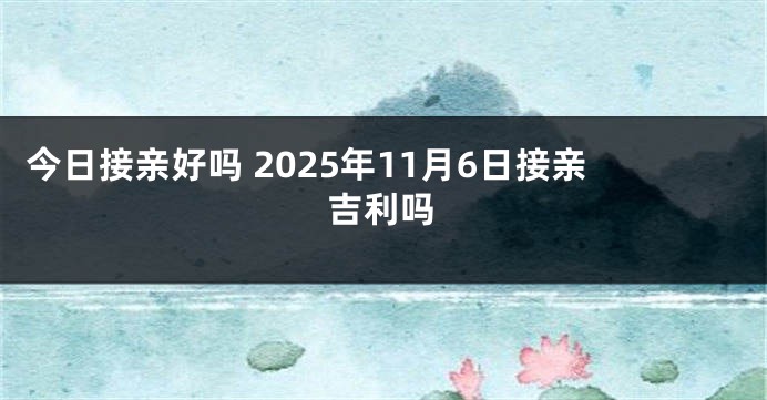 今日接亲好吗 2025年11月6日接亲吉利吗