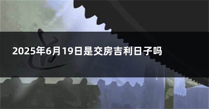 2025年6月19日是交房吉利日子吗